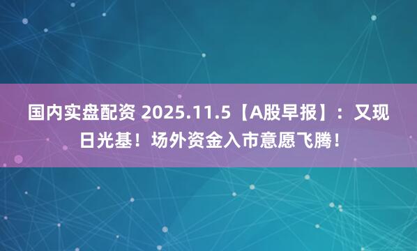 国内实盘配资 2025.11.5【A股早报】：又现日光基！场外资金入市意愿飞腾！