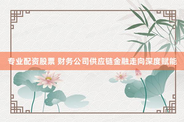 专业配资股票 财务公司供应链金融走向深度赋能