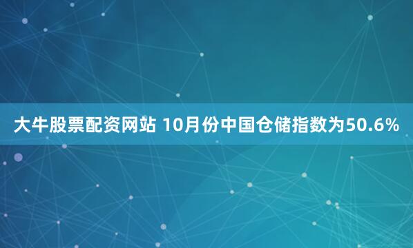 大牛股票配资网站 10月份中国仓储指数为50.6%