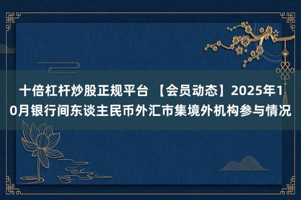 十倍杠杆炒股正规平台 【会员动态】2025年10月银行间东谈主民币外汇市集境外机构参与情况