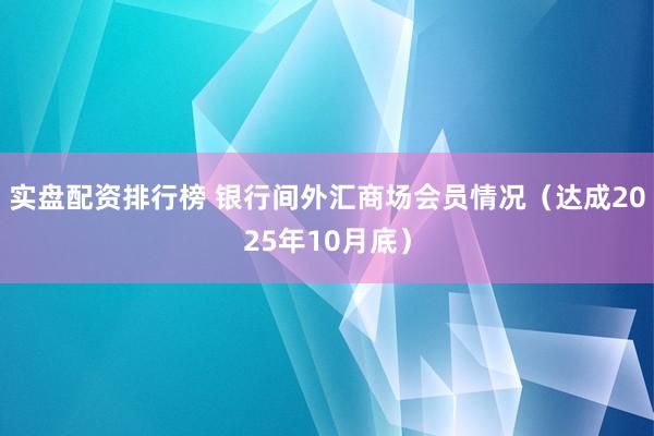 实盘配资排行榜 银行间外汇商场会员情况（达成2025年10月底）