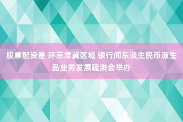股票配资是 环京津冀区域 银行间东谈主民币滋生品业务发展疏浚会举办
