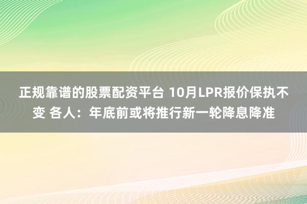正规靠谱的股票配资平台 10月LPR报价保执不变 各人：年底前或将推行新一轮降息降准