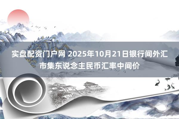 实盘配资门户网 2025年10月21日银行间外汇市集东说念主民币汇率中间价