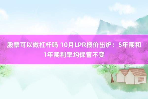 股票可以做杠杆吗 10月LPR报价出炉：5年期和1年期利率均保管不变