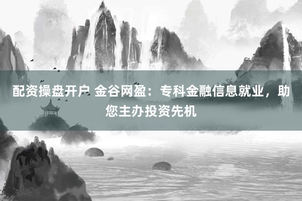 配资操盘开户 金谷网盈：专科金融信息就业，助您主办投资先机