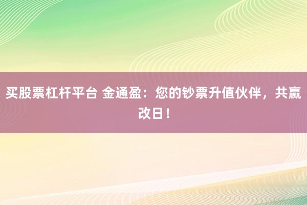 买股票杠杆平台 金通盈：您的钞票升值伙伴，共赢改日！