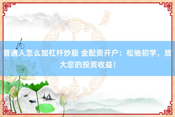 普通人怎么加杠杆炒股 金配资开户：松驰初学，放大您的投资收益！