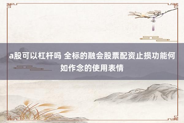 a股可以杠杆吗 全标的融会股票配资止损功能何如作念的使用表情