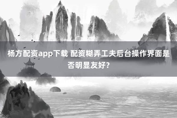 杨方配资app下载 配资糊弄工夫后台操作界面是否明显友好？