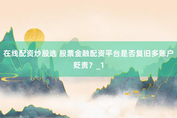 在线配资炒股选 股票金融配资平台是否复旧多账户贬责？_1