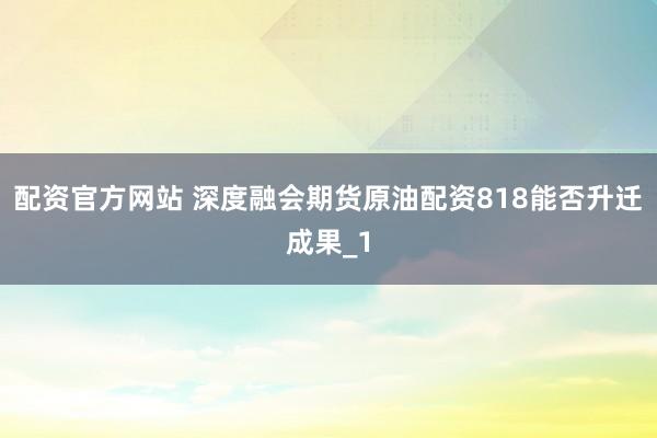 配资官方网站 深度融会期货原油配资818能否升迁成果_1