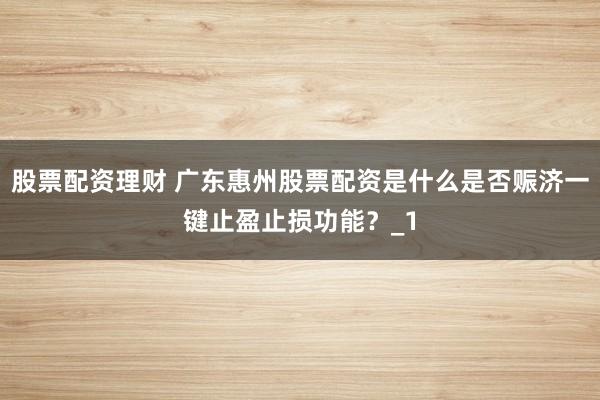 股票配资理财 广东惠州股票配资是什么是否赈济一键止盈止损功能？_1