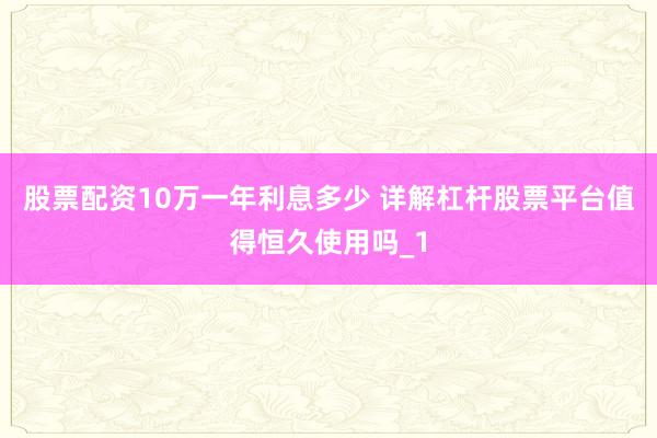 股票配资10万一年利息多少 详解杠杆股票平台值得恒久使用吗_1