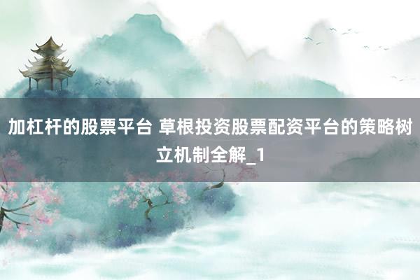 加杠杆的股票平台 草根投资股票配资平台的策略树立机制全解_1