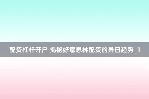 配资杠杆开户 揭秘好意思林配资的异日趋势_1
