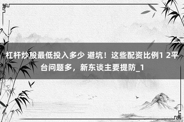 杠杆炒股最低投入多少 避坑！这些配资比例1 2平台问题多，新东谈主要提防_1