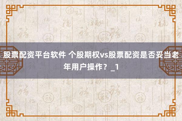 股票配资平台软件 个股期权vs股票配资是否妥当老年用户操作？_1