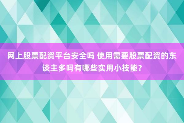 网上股票配资平台安全吗 使用需要股票配资的东谈主多吗有哪些实用小技能？