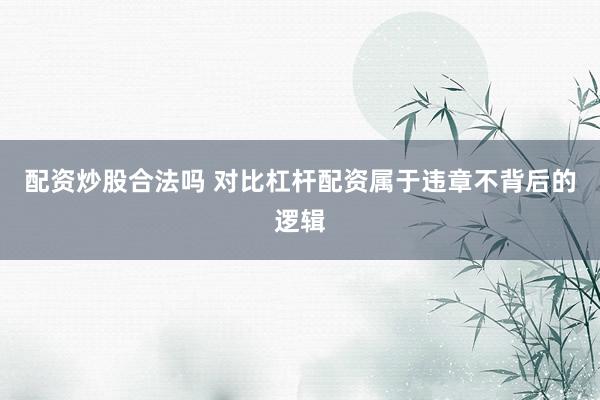 配资炒股合法吗 对比杠杆配资属于违章不背后的逻辑