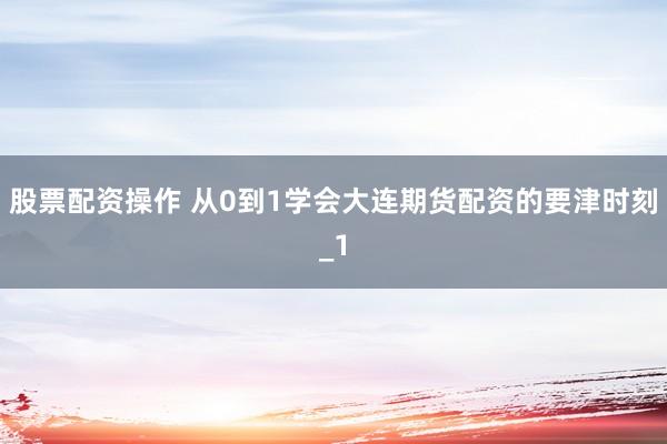 股票配资操作 从0到1学会大连期货配资的要津时刻_1