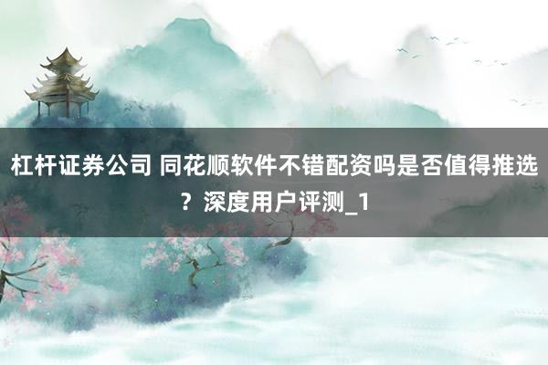 杠杆证券公司 同花顺软件不错配资吗是否值得推选？深度用户评测_1