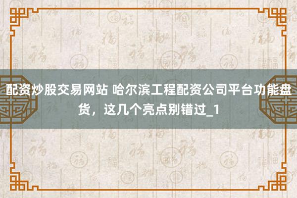 配资炒股交易网站 哈尔滨工程配资公司平台功能盘货，这几个亮点别错过_1