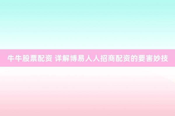 牛牛股票配资 详解博易人人招商配资的要害妙技