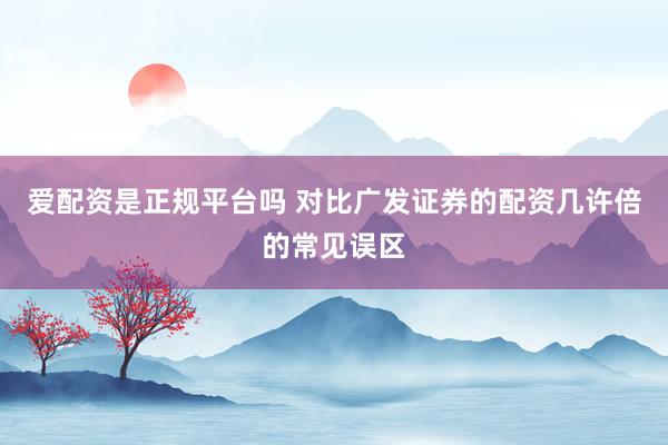 爱配资是正规平台吗 对比广发证券的配资几许倍的常见误区