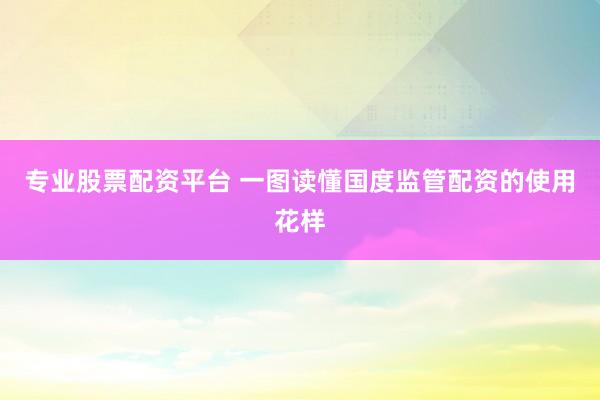 专业股票配资平台 一图读懂国度监管配资的使用花样