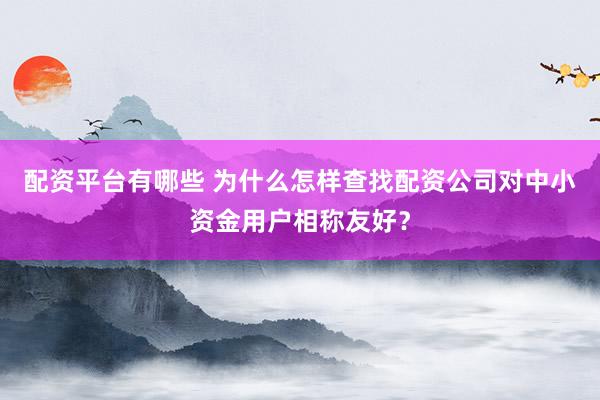 配资平台有哪些 为什么怎样查找配资公司对中小资金用户相称友好？