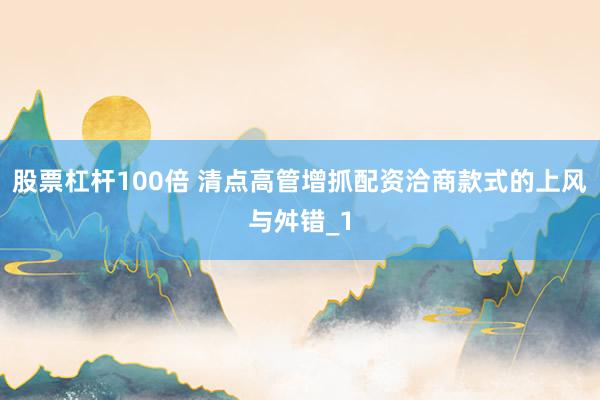 股票杠杆100倍 清点高管增抓配资洽商款式的上风与舛错_1