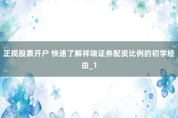 正规股票开户 快速了解祥瑞证券配资比例的初学经由_1