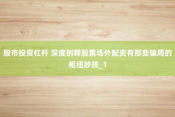 股市投资杠杆 深度剖释股票场外配资有那些骗局的枢纽妙技_1