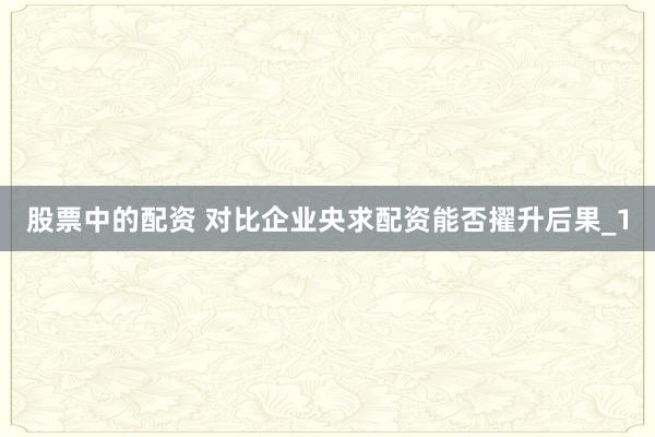 股票中的配资 对比企业央求配资能否擢升后果_1
