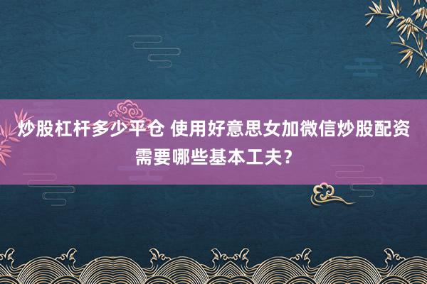 炒股杠杆多少平仓 使用好意思女加微信炒股配资需要哪些基本工夫？