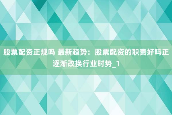 股票配资正规吗 最新趋势：股票配资的职责好吗正逐渐改换行业时势_1