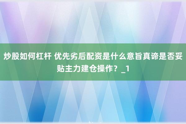 炒股如何杠杆 优先劣后配资是什么意旨真谛是否妥贴主力建仓操作？_1