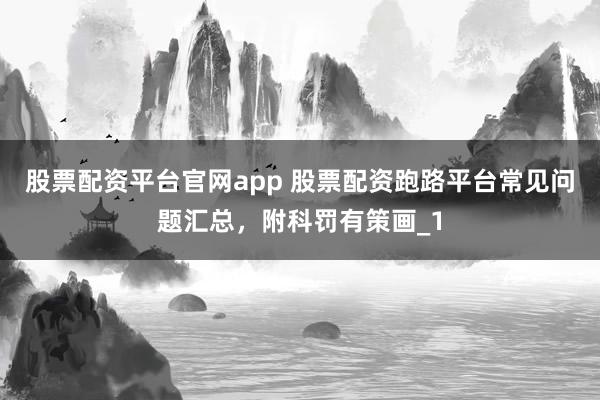 股票配资平台官网app 股票配资跑路平台常见问题汇总，附科罚有策画_1