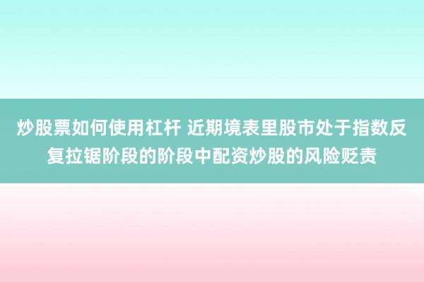 炒股票如何使用杠杆 近期境表里股市处于指数反复拉锯阶段的阶段中配资炒股的风险贬责