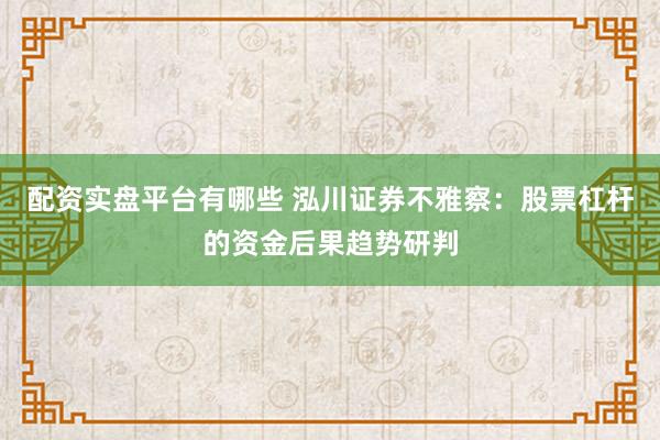 配资实盘平台有哪些 泓川证券不雅察：股票杠杆的资金后果趋势研判