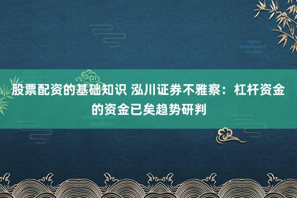股票配资的基础知识 泓川证券不雅察：杠杆资金的资金已矣趋势研判