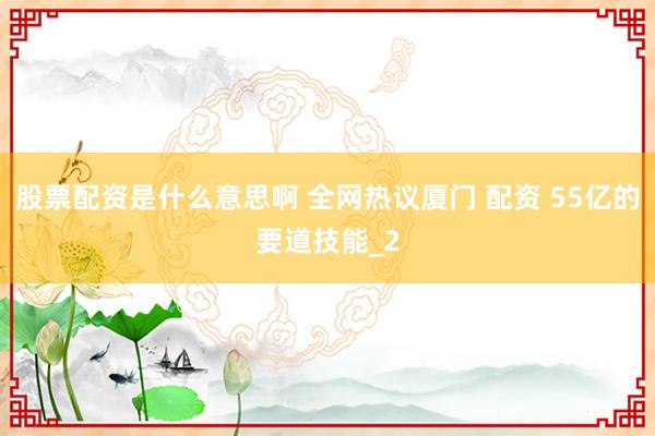 股票配资是什么意思啊 全网热议厦门 配资 55亿的要道技能_2