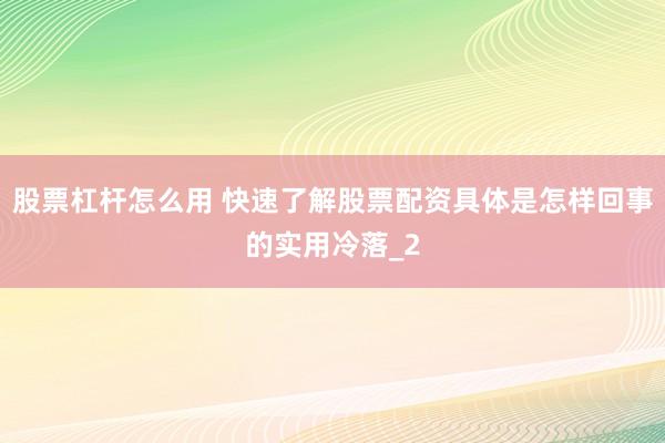 股票杠杆怎么用 快速了解股票配资具体是怎样回事的实用冷落_2