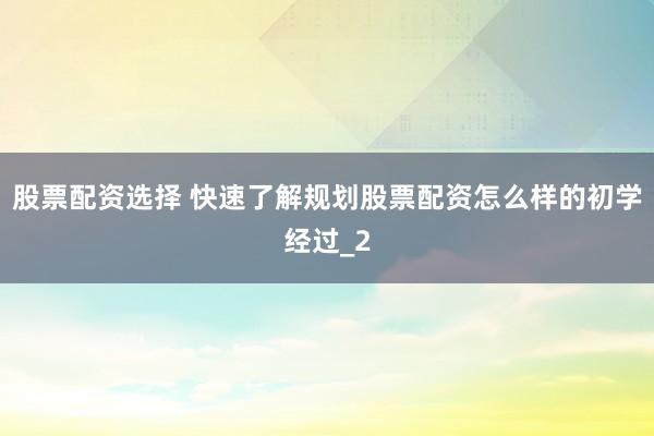 股票配资选择 快速了解规划股票配资怎么样的初学经过_2