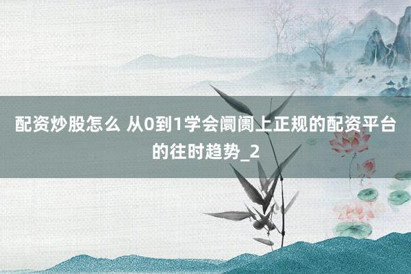 配资炒股怎么 从0到1学会阛阓上正规的配资平台的往时趋势_2