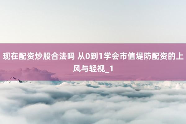 现在配资炒股合法吗 从0到1学会市值堤防配资的上风与轻视_1