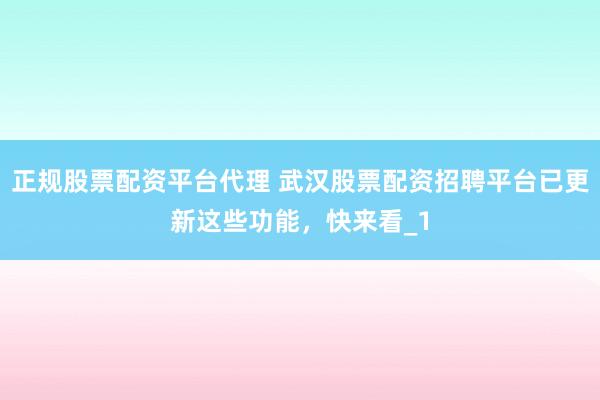 正规股票配资平台代理 武汉股票配资招聘平台已更新这些功能，快来看_1