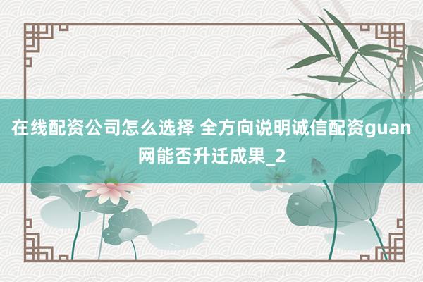 在线配资公司怎么选择 全方向说明诚信配资guan网能否升迁成果_2