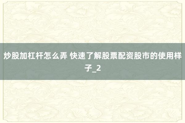 炒股加杠杆怎么弄 快速了解股票配资股市的使用样子_2